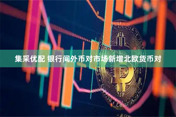集采优配 银行间外币对市场新增北欧货币对